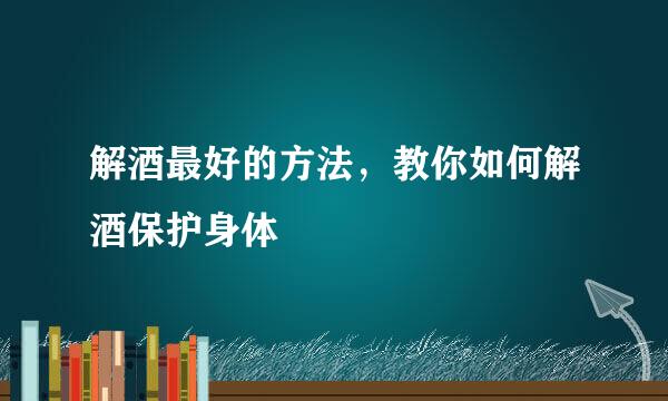 解酒最好的方法，教你如何解酒保护身体
