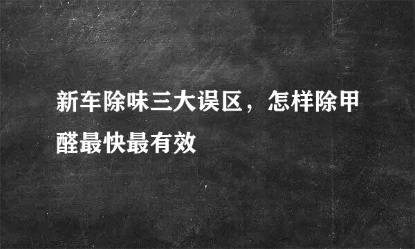 新车除味三大误区，怎样除甲醛最快最有效