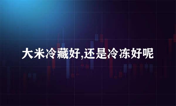 大米冷藏好,还是冷冻好呢