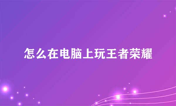 怎么在电脑上玩王者荣耀