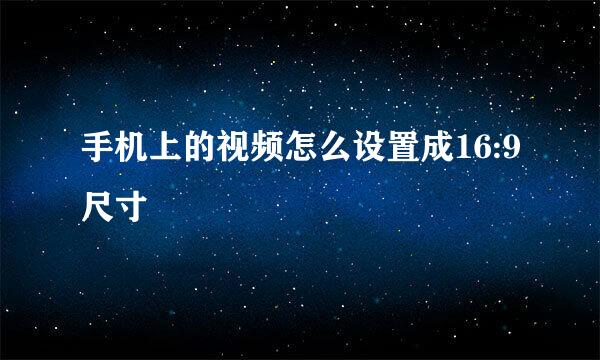 手机上的视频怎么设置成16:9尺寸