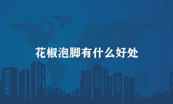 花椒泡脚有什么好处