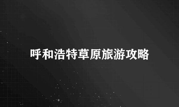 呼和浩特草原旅游攻略