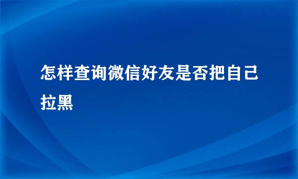 怎样查询微信好友是否把自己拉黑