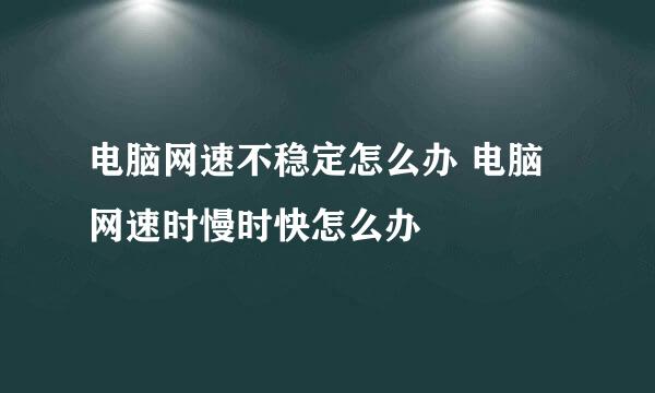 电脑网速不稳定怎么办 电脑网速时慢时快怎么办