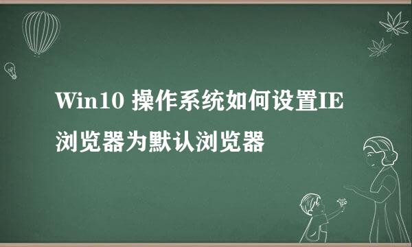 Win10 操作系统如何设置IE浏览器为默认浏览器