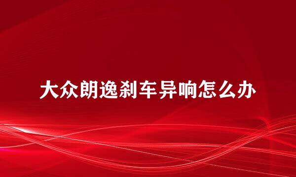 大众朗逸刹车异响怎么办