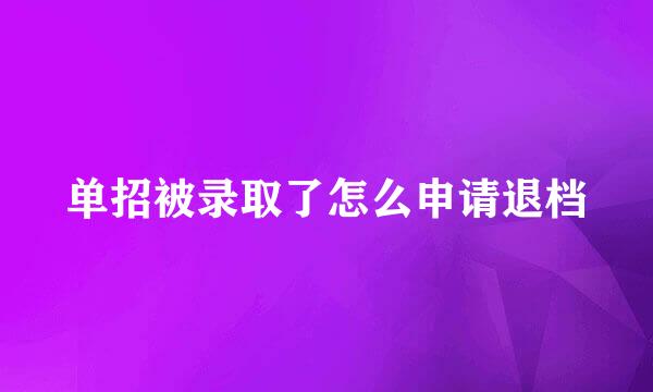 单招被录取了怎么申请退档