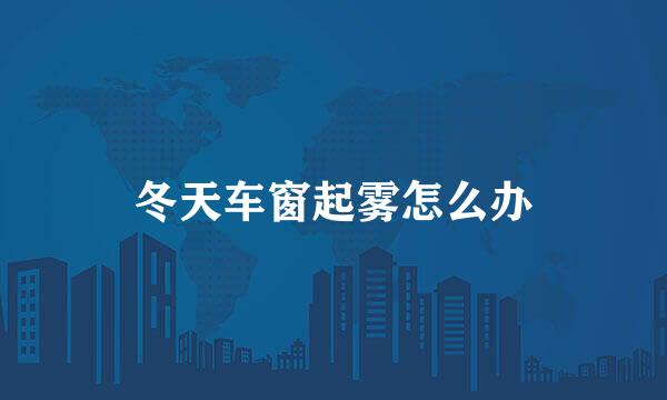 冬天车窗起雾怎么办