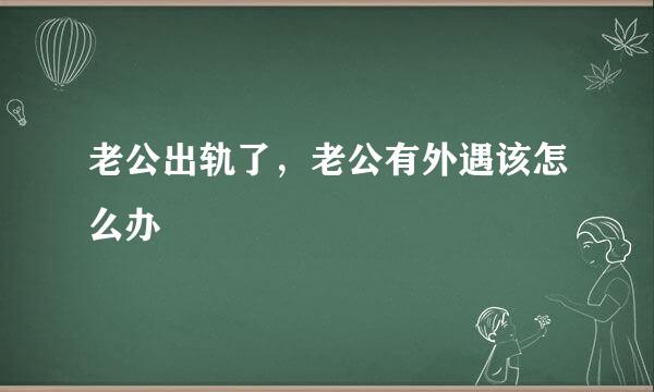 老公出轨了，老公有外遇该怎么办