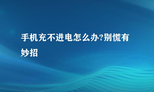 手机充不进电怎么办?别慌有妙招