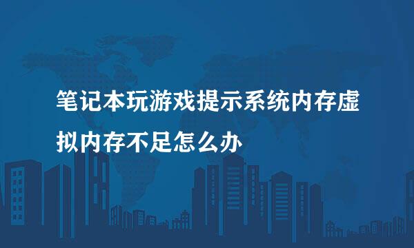 笔记本玩游戏提示系统内存虚拟内存不足怎么办