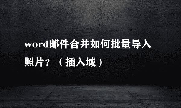 word邮件合并如何批量导入照片？（插入域）