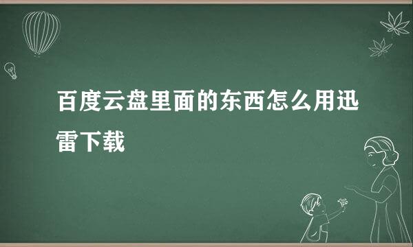 百度云盘里面的东西怎么用迅雷下载