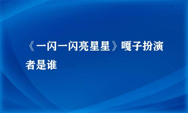 《一闪一闪亮星星》嘎子扮演者是谁