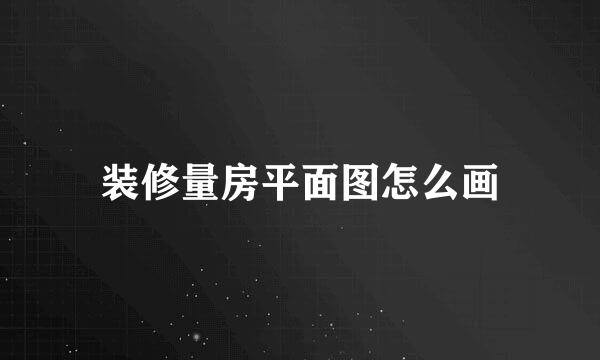 装修量房平面图怎么画