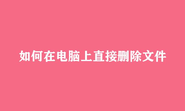 如何在电脑上直接删除文件