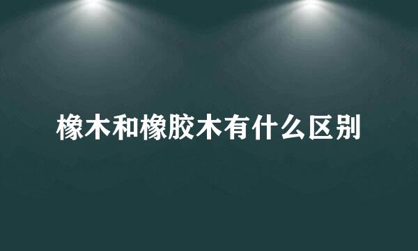 橡木和橡胶木有什么区别