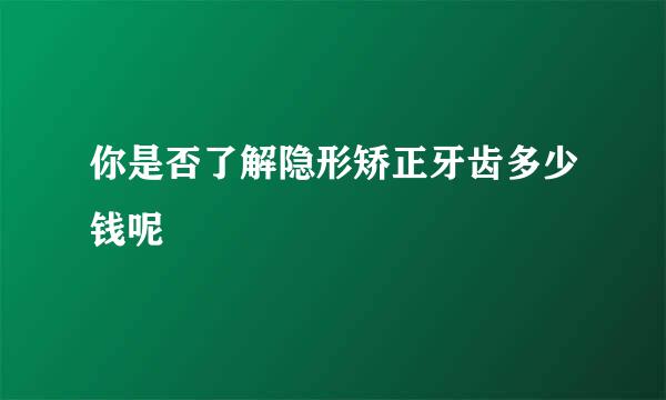 你是否了解隐形矫正牙齿多少钱呢