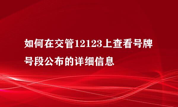 如何在交管12123上查看号牌号段公布的详细信息