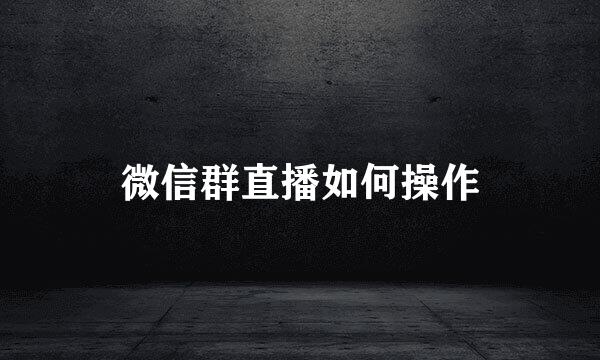 微信群直播如何操作