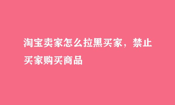淘宝卖家怎么拉黑买家，禁止买家购买商品