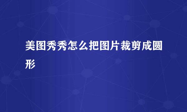 美图秀秀怎么把图片裁剪成圆形