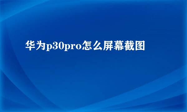 华为p30pro怎么屏幕截图