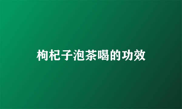 枸杞子泡茶喝的功效