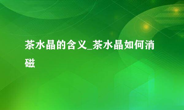 茶水晶的含义_茶水晶如何消磁