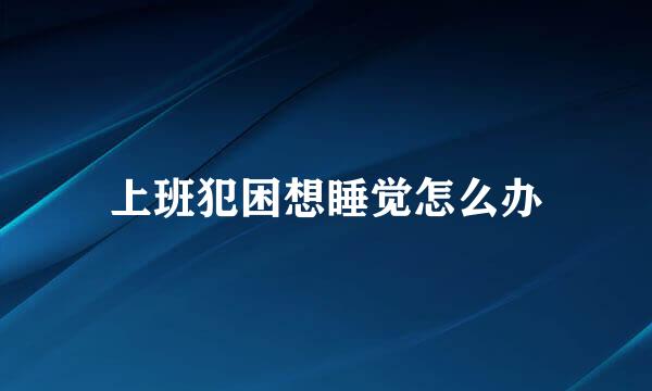 上班犯困想睡觉怎么办