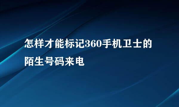 怎样才能标记360手机卫士的陌生号码来电