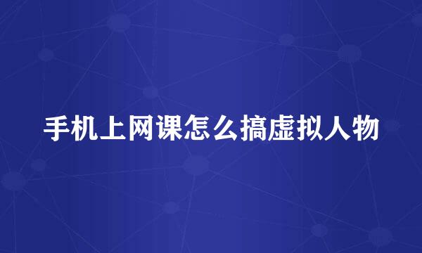 手机上网课怎么搞虚拟人物