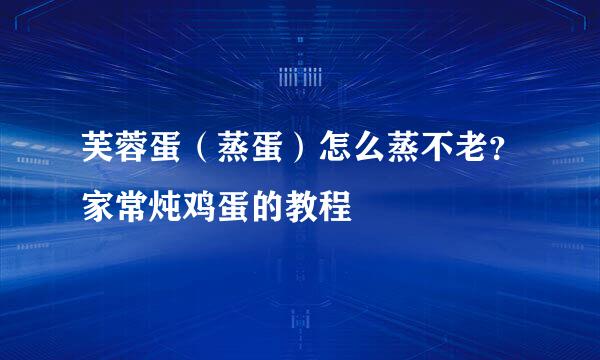 芙蓉蛋（蒸蛋）怎么蒸不老？家常炖鸡蛋的教程