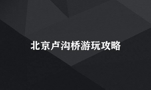 北京卢沟桥游玩攻略