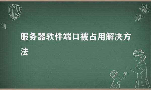 服务器软件端口被占用解决方法