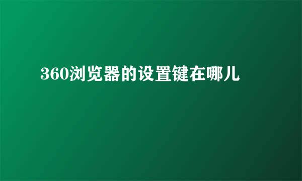 360浏览器的设置键在哪儿