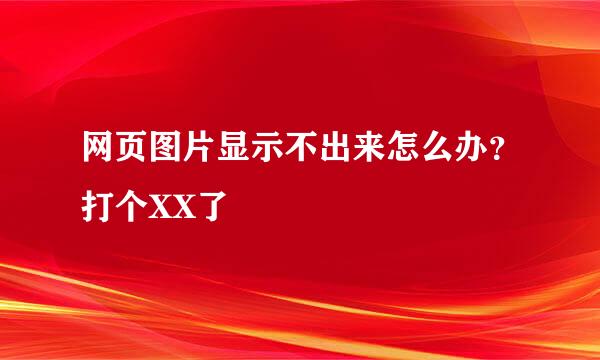 网页图片显示不出来怎么办？打个XX了