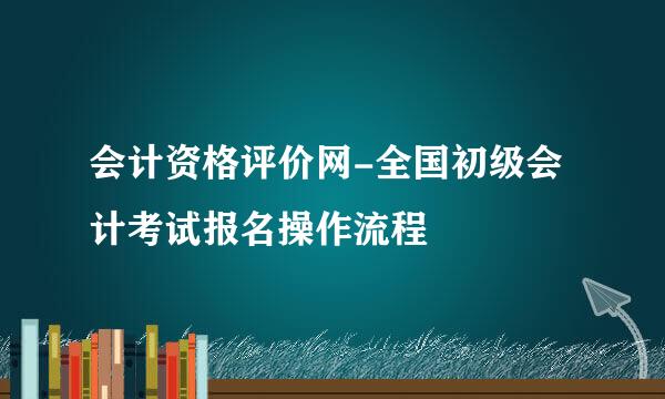 会计资格评价网-全国初级会计考试报名操作流程