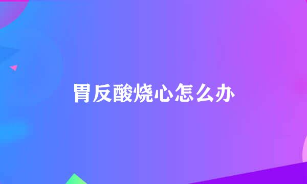 胃反酸烧心怎么办
