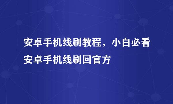 安卓手机线刷教程，小白必看安卓手机线刷回官方