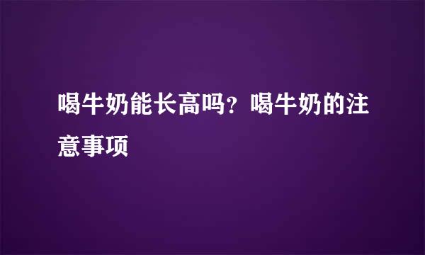 喝牛奶能长高吗？喝牛奶的注意事项