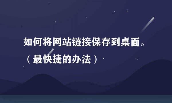 如何将网站链接保存到桌面。（最快捷的办法）