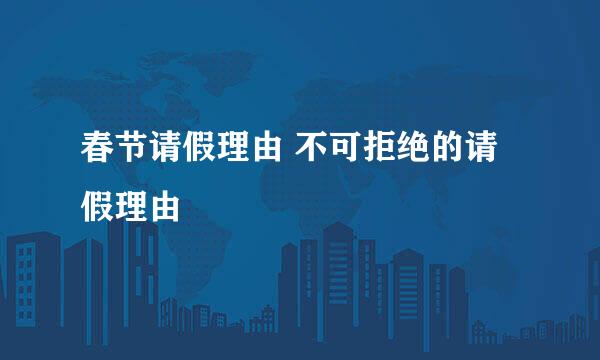 春节请假理由 不可拒绝的请假理由