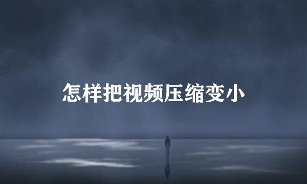 怎样把视频压缩变小
