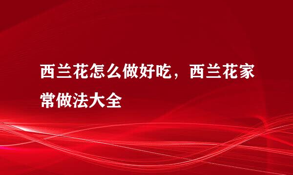 西兰花怎么做好吃，西兰花家常做法大全