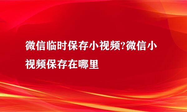 微信临时保存小视频?微信小视频保存在哪里