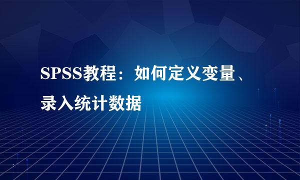 SPSS教程：如何定义变量、录入统计数据