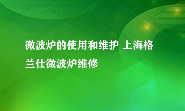 微波炉的使用和维护 上海格兰仕微波炉维修