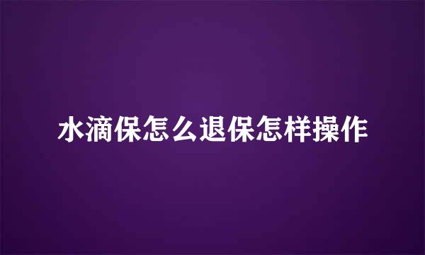 水滴保怎么退保怎样操作